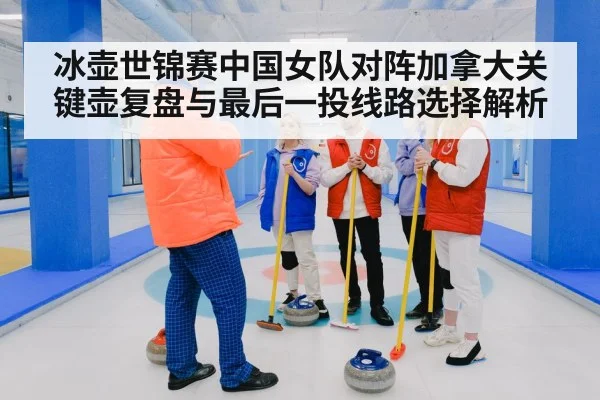 冰壶世锦赛中国女队对阵加拿大关键壶复盘与最后一投线路选择解析