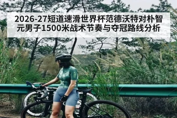 2026-27短道速滑世界杯范德沃特对朴智元男子1500米战术节奏与夺冠路线分析