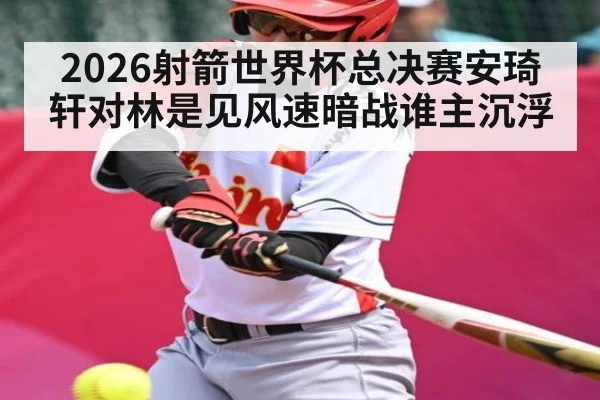 2026射箭世界杯总决赛安琦轩对林是见风速暗战谁主沉浮