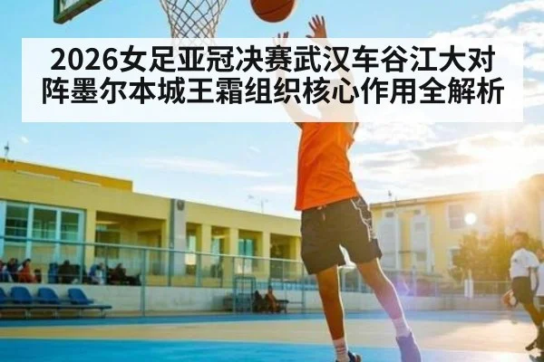 2026女足亚冠决赛武汉车谷江大对阵墨尔本城王霜组织核心作用全解析